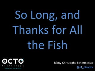 So	
  Long,	
  and	
  
Thanks	
  for	
  All	
  
the	
  Fish	
  
Rémy-­‐Christophe	
  Schermesser	
  
@el_picador	
  
 