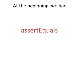 assertEquals	
  
At	
  the	
  beginning,	
  we	
  had	
  
 