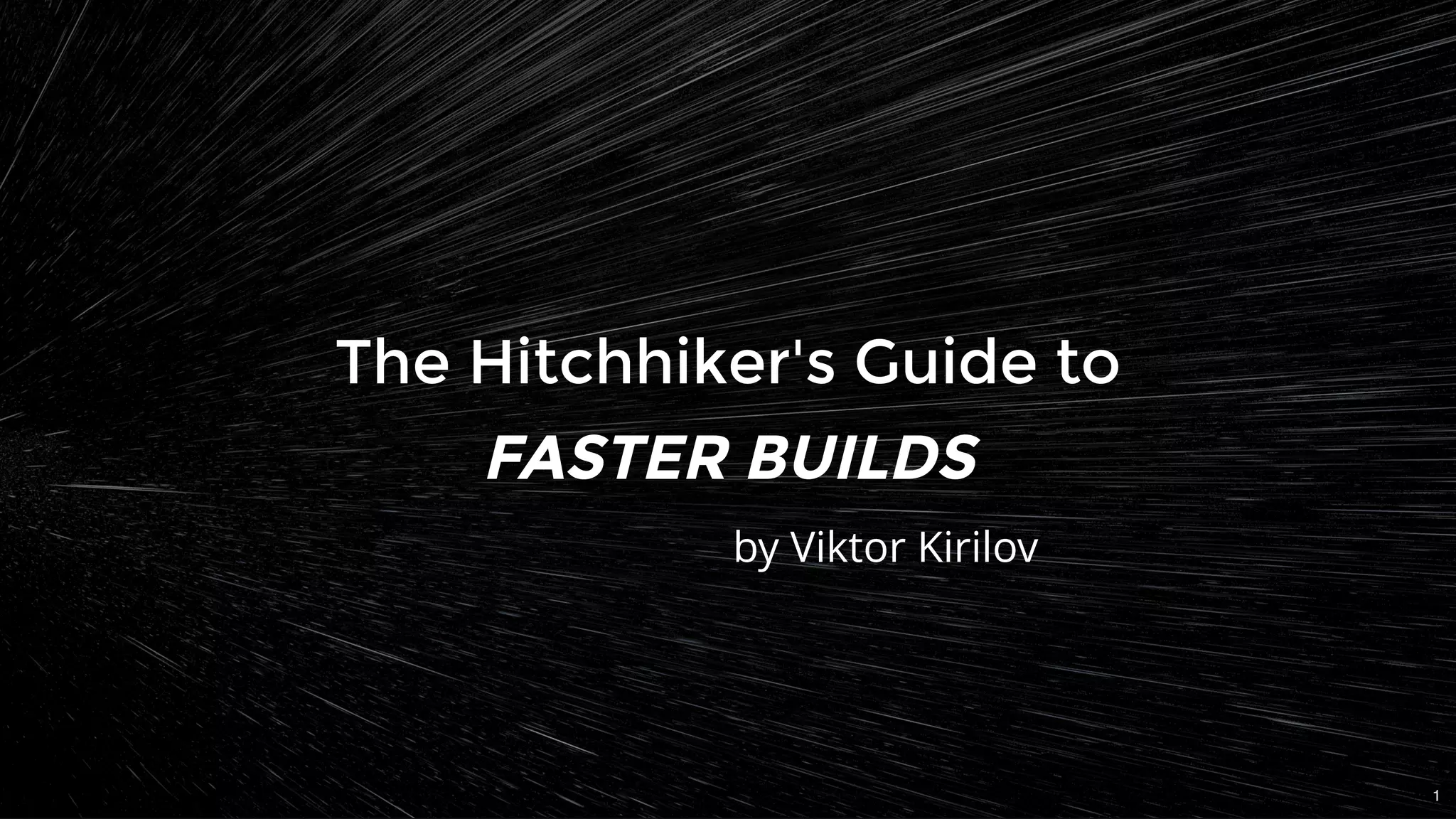 The Hitchhiker's Guide toThe Hitchhiker's Guide to
FASTER BUILDSFASTER BUILDS
by Viktor Kirilov
1
 
