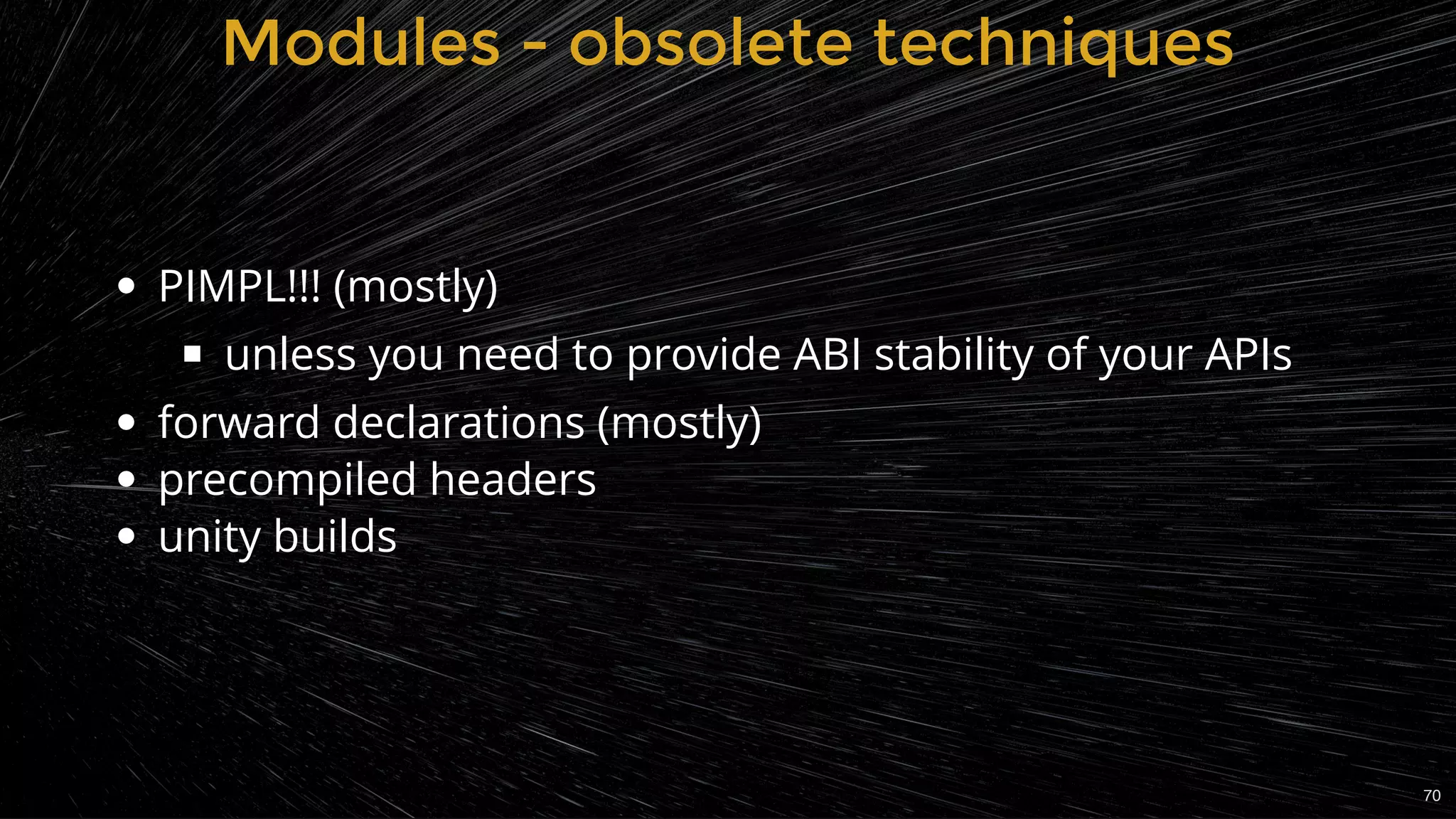 Modules - obsolete techniquesModules - obsolete techniques
PIMPL!!! (mostly)
unless you need to provide ABI stability of your APIs
forward declarations (mostly)
precompiled headers
unity builds
70
 