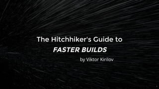 The Hitchhiker's Guide toThe Hitchhiker's Guide to
FASTER BUILDSFASTER BUILDS
by Viktor Kirilov
1
 