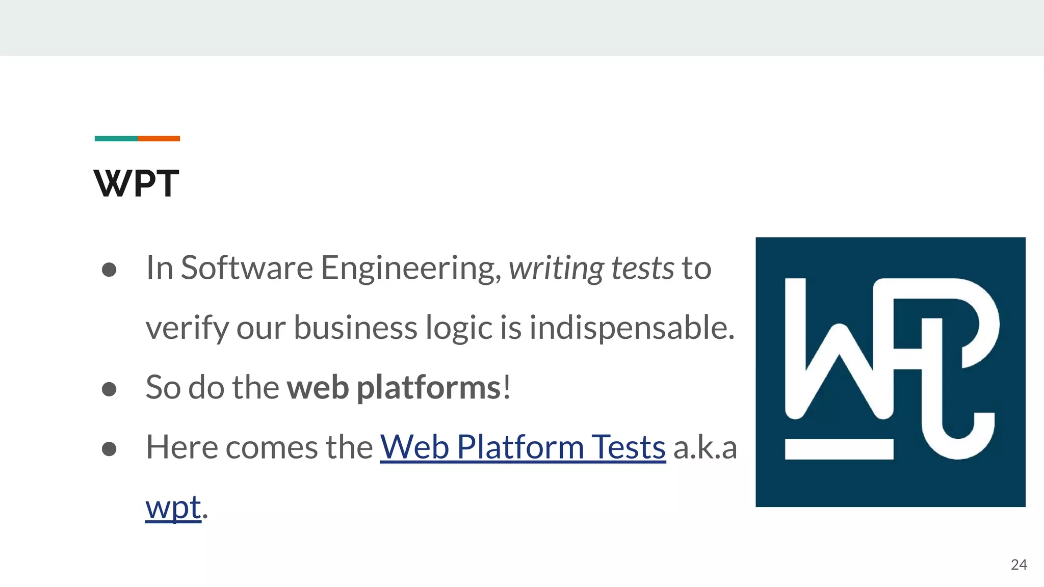 WPT
● In Software Engineering, writing tests to
verify our business logic is indispensable.
● So do the web platforms!
● Here comes the Web Platform Tests a.k.a
wpt.
24
 