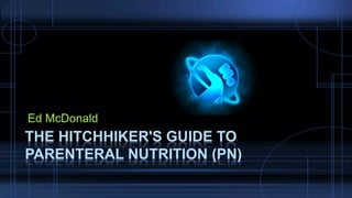 Ed McDonald
THE HITCHHIKER'S GUIDE TO
PARENTERAL NUTRITION (PN)
 