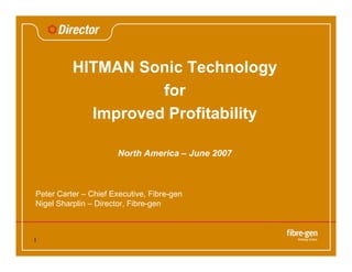 1
HITMAN Sonic Technology
for
Improved Profitability
North America – June 2007
Peter Carter – Chief Executive, Fibre-gen
Nigel Sharplin – Director, Fibre-gen
 