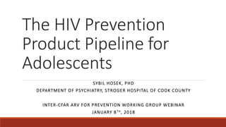 The HIV Prevention
Product Pipeline for
Adolescents
SYBIL HOSEK, PHD
DEPARTMENT OF PSYCHIATRY, STROGER HOSPITAL OF COOK COUNTY
INTER-CFAR ARV FOR PREVENTION WORKING GROUP WEBINAR
JANUARY 8TH, 2018
 