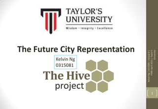 The Hive
KelvinNg|0315081|GroupD|
FNBEApril2013|Taylor’s
University
1
project
The Future City Representation
Kelvin Ng
0315081
 