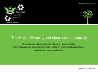 The Hive…Where good ideas come naturally Driven by our clients desire to effectively communicate  their message, our success and future hinges on understanding products,  services and target audiences.   www. thehive . uk.com 