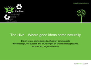 The Hive…Where good ideas come naturally Driven by our clients desire to effectively communicate  their message, our success and future hinges on understanding products,  services and target audiences. www.thehive.uk.com 