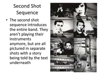 Second Shot
Sequence
• The second shot
sequence introduces
the entire band. They
aren’t playing their
instruments
anymore, but are all
pictured in separate
shots with a story
being told by the text
underneath
 