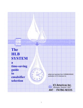1
The
HLB
SYSTEM
a
time-saving
guide
to
emulsifier
selection
edited and reprinted from CHEMMUNIQUE,
publication of ICI Americas Inc.
ICI Americas Inc.
Wilmington, Delaware 19897
ANTICIPATING NEEDS
 