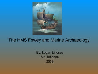 The HMS Fowey and Marine Archaeology By: Logan Lindsey Mr. Johnson 2009 
