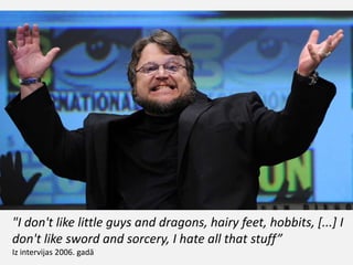 "I don't like little guys and dragons, hairy feet, hobbits, [...] I
don't like sword and sorcery, I hate all that stuff”
Iz intervijas 2006. gadā
 