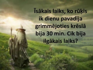 Īsākais laiks, ko rūķis
  ik dienu pavadīja
 grimmējoties krēslā
 bija 30 min. Cik bija
    ilgākais laiks?
 