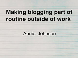 Making blogging part of routine outside of work Annie Johnson 