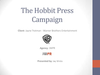 The Hobbit Press
     Campaign
Client: Jayne Trotman - Warner Brothers Entertainment




                   Agency: JWPR



                 Presented by:
 