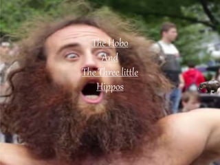 The Hobo
And
The Three little Hippos
The Hobo
And
The Three little
Hippos
 