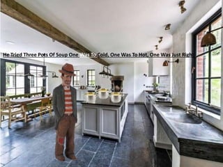 He Tried Three Pots Of Soup One Was To Cold, One Was To Hot, One Was Just Right
 