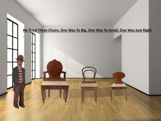 He Tried Three Chairs, One Was To Big, One Was To Small, One Was Just Right
 