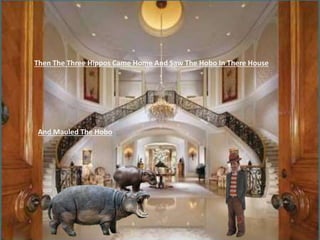 Then The Three Hippos Came Home And Saw The Hobo In There House
And Mauled The Hobo
 