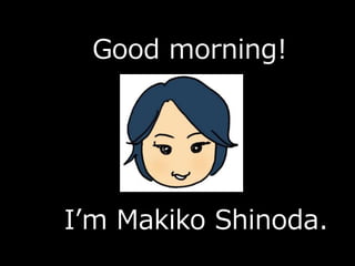 Good morning!
I’m Makiko Shinoda.
 