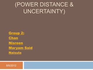(POWER DISTANCE &
         UNCERTAINTY)


 Group 2:
 Chan
 Nisreen
 Maryam Said
 Naisula



8/6/2012
 