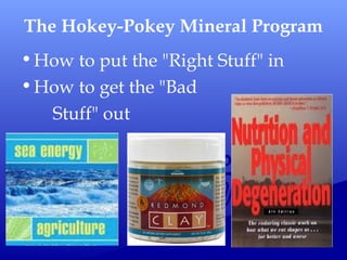 The Hokey-Pokey Mineral Program
•How to put the "Right Stuff" in
•How to get the "Bad
Stuff" out
 