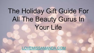 The Holiday Gift Guide For
All The Beauty Gurus In
Your Life
LOVEMISSAMANDA.COM
 
