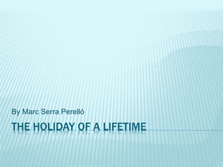 THE HOLIDAY OF A LIFETIME
By Marc Serra Perelló
 