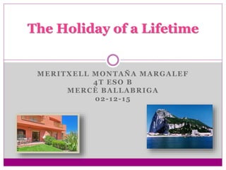 MERITXELL MONTAÑA MARGALEF
4T ESO B
MERCÈ BALLABRIGA
02-12-15
The Holiday of a Lifetime
 