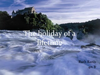 Ruth Ranís
4rt B
The holiday of a
lifetime
 