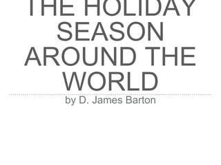 THE HOLIDAY SEASON
AROUND THE WORLD
by D. James Barton
 