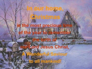 In our home, Christmas   is the most precious time  of the year to remember  the birth of  our Lord Jesus Christ,  A Wonderful Saviour  to all mankind! 