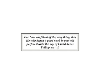 For I am confident of this very thing, that
He who began a good work in you will
perfect it until the day of Christ Jesus
Philippians 1:6
 