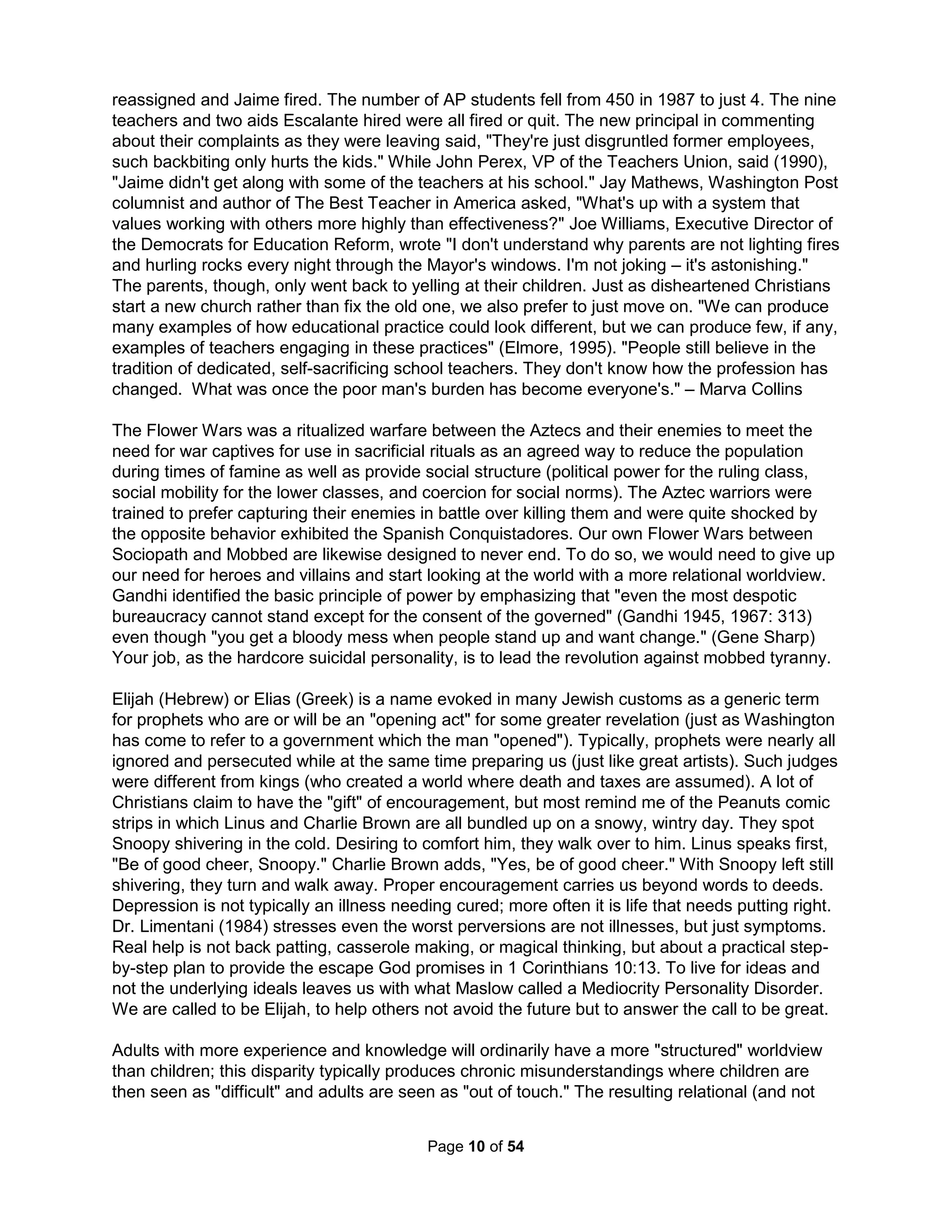 the logic, "I will no longer have to be untalented, unintelligent, unattractive, or unpleasant." The 
reality is that you will clearly not only be useless, stupid, ugly, and nasty, you will also be dead. 
Then, the Flynn Effect is about how people are getting smarter every decade so a person born a 
century ago is likely borderline retarded as calculated today. Technology has similarly made us 
twice as productive as our parents who were twice as productive as their useless parents. Then, 
there's appearance. Forget about the modern options for cutting stuff off and getting it replaced 
or straightened and think for a moment about how people smelled a century ago. So, any of our 
stupid and ugly issues can be minimized by just becoming associated with an older crowd. We 
are also becoming a wholly faithless group of sub-humans. Larsh's Culture of Narcissism was 
made famous by President Carter's Malaise Speech in which he pointed out social programs 
can't fix the real problem of people becoming self-absorbed jerks. Therefore, no matter how cold 
hearted, simply looking to the next generation for friends can secure your fitting in just perfectly. 
Also, when it comes to suicide, people often think, "I drink, abuse drugs, or am so sick or injured 
that I'm half dead already so why not just finish the job?" Remember that our grandparents were 
a quarter of the people we are and they were called the "Great Generation" because they were 
more literate, more loving, and more courageous. It clearly doesn't take much to flourish. Heck, 
even Romanian orphans with heads flattened from being left lying all day as infants as a rule 
flourish quite well. People also think, "Well, suicide was the solution favored by a family member 
or friend – so, why not give their solution a try." Of course, the obvious problem here is "trying" 
generally implies non-destructive testing. And, this is typically not an option with suicide (duh). A 
genetic component has been indentified for the aspiration to kill oneself; it's not all your choice. 
The common reason why all normal people think about suicide (if just subconsciously) each and 
every day is people suck and are wholly impossible to live with. When my eldest daughter tried 
to explain dating a 19 year old when she was 14 (whom she eventually married) by exclaiming 
"Dad, have you seen the boys my age?!?" I replied, "Yes, I have. And, they remind me a lot of 
you. And so, the feeling that they're not good enough can only be a result of some pretty poor 
self-esteem and the resulting self-delusion you've used to cover up the fact you suck as well." 
And yes, that was me sucking and being impossible to live with. And so, my daughter then left. 
But, Dr. Anna Freud asks "who promised you that only for joy were you brought to this earth?" 
AA's 12-step recovery plan starts by recognizing that your life sucks and there's nothing you can 
do about it. First, life has no problems, it only has symptoms. This motivated Toyota's founder to 
develop a Five Why Analysis as dealing with symptoms can only make things worse. Then your 
memories, what makes you you, are very unreliable. DiSalvo explains in What Make Your Brain 
Happy and Why You Should Do the Opposite that most people shown a manipulated photo of a 
fictitious childhood event will create a detailed false memory. Dr. Kassin also showed innocent 
people will confess and even create details to a crime a confederate falsely claimed witnessing. 
Dr. Loftus showed leading questions can also create false memories, though often with a delay. 
She also wrote "there are now no reliable ways to distinguish a true memory from a false one." 
Dr. Spanos even showed hypnosis only diminishes the already irresistible power of suggestion. 
The LA Rampart investigation began when it became clear LAPD divisions regularly sold drugs, 
robbed banks, and even killed while forcing 30,000 innocent people using such "interrogation" 
techniques to confess. Dr. Kahneman won a Nobel Prize in Economics in 2002 for his Rule of 
Small Numbers stating people prefer to make decisions with the least data possible. Numerous 
Nobel Prize winners have similarly shown how our brains seem optimized for self-destructive 
decisions. Malcolm Gladwell says in Blink that no more than 5% of our choices are our own. Dr. 
The Holistic Handbook to a Successful Suicide 
6 
 