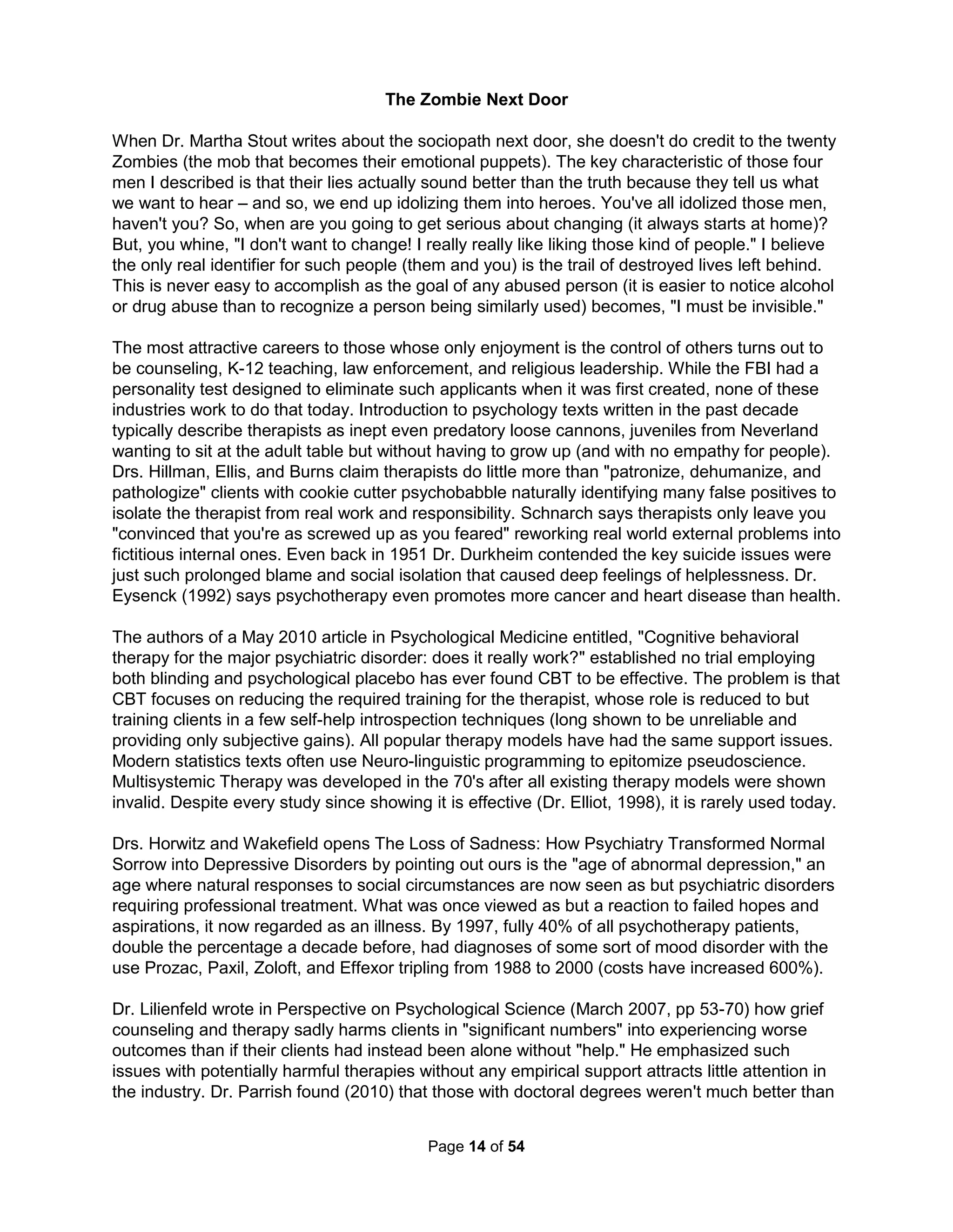 press). Attempting to reconstruct new doctrines without any real basis, however, only led to a 
variety of novel and pedantic dogma. Joseph Smith, for one, told everyone to "push the delete 
button on all the stuff you're arguing about" as it was only part of the world's "corruption" (Dr. 
Richard Mouw). "Smith was the Henry Ford of revelation as he wanted everyone to have one." 
(Dr. Kathleen Flake). The Twentieth Century Age of Faith revival (like the previous one during 
the Dark Ages) attempted to counter the Age of Enlightenment's established materialistic values 
of the then growing middle class's social "betters" (or "old money") by trusting the heart more 
than the head, prizing feelings more than thinking, and revelation over reason. The knowable 
God-centric worldview that had once birthed scientific exploration melted into distain for science 
and logic. In our post-modern world, it's clearly easier to just plagiarize popular politically correct 
opinions. It's much safer to argue "you can't trust science; common sense is a far better source 
of wisdom." Any freshman psychology text includes a chapter on the limitations of intuition but 
we've been raised to believe rational thinking is simply no longer socially unacceptable. Trying 
to base a social solution on the reality of poor character intrinsic to humans is seen as uncouth. 
"This is the postmodern desert inhabited by people who are, in effect, consuming 
themselves in the form of images and abstractions through which their desires, sense of 
identity, and memories are replicated and then sold back to them as products." 
Larry McCaffrey (Storming the Reality Studio, 1991, p.6) 
In psychology, lying to ourselves is referenced as the self confirmation bias (or myside bias or 
when wishful thinking meets sorely inadequate brainpower). Nothing pleases us more than the 
rejection of unwelcome information. But, doing so takes great mental effort and so results in us 
only becoming even dumber. This is what makes the self-help industry so worthless. We end up 
with only magic answers. Researchers explained the many ways this affects the thinking of all 
people to test subjects. They explained how 90% of people think they drive better than average 
even though statistically impossible, how people with low IQs usually believe they have high IQs 
(while people with high IQs tend to see themselves as having low IQs), and that since this bias 
is done in the unconscious about how self-reflection (as required by self-help) only produces our 
biggest lies. Then, the researcher asked the subjects to rate the affect of this bias on them and 
they found a new winner in the world of lies as everyone said, "not me." Google Bias Blind Spot. 
Feminism occurred in three waves. Any ism begins with how its members are extraordinary and 
deserve special "rights" (but never additional responsibilities) to validate our fragile self-esteem. 
Feminists from 1850 to 1950 won equal rights to vote, to own property, and equal employment 
opportunities but at the same time managed to keep women out of the draft, maintained primary 
guardianship of their children, and retained for husbands the liability to support their wives (men 
could still go to jail for their wives' financial crimes). Second, every ism must identify the enemy. 
All the way back to first women's rights convention at Seneca Falls in 1848, every line of their 
Declaration of Sentiments started by blaming what oppression "He has" done (and not what the 
law or the system had done). The 32 men who signed the declaration (when only 20% of the 
attending women dared do likewise) were initially turned away and, after insisting on staying, 
were forced to sit in the back and not speak. It was common for suffragettes to carry signs that 
stated "Down with men." The New York Times September 26, 1908 published a letter from the 
anti-feminist Mrs. Francis M. Scott that refuted the lies and misquotes of Mrs. Harriet Johnston-wood 
(yes, they had hyphenated names a century ago) as quoted in a March 26, 2008 letter. 
The feminist theme of "death to all men" continued in the 1960's and so Valerie Solanas' SCUM 
Manifesto naturally urged women to "eliminate the male sex." Doing her part, she fired a gun at 
The Holistic Handbook to a Successful Suicide 
10 
 