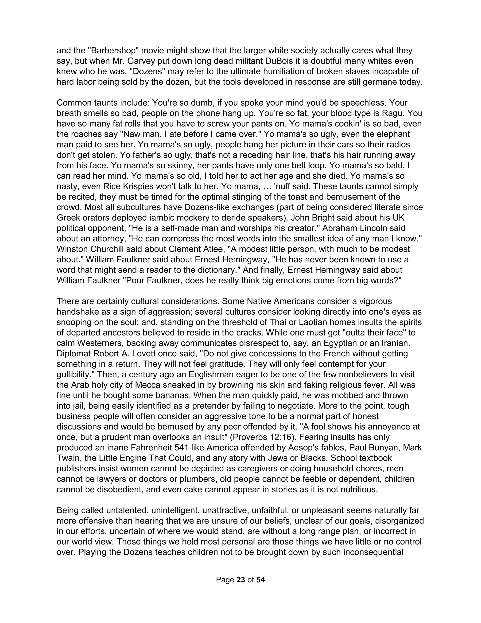 2003) High non-graduation rates of college athletes is especially distasteful to those who think 
the mission of colleges should be the intellectual and moral development of students and raises 
concerns related to the exploitation of athletes. Plus, the national Threat Assessment Group (or 
TAG) report on Columbine showed the number one antecedent for Columbine like violence is a 
school whose heroes are athletes instead of academics (whose trophy case should be filled with 
math, engineering, and chess awards). I like to compare sports to sex; participation is good but 
only the most perverse need to watch (ha ha). But, why do we need athletic heroes? Why do we 
need heroes in general? I don't mean mythical stories of hope, but golden pedestals for a few? 
When my youngest son was studying the differences between various dragon myths, I told him I 
thought the similarities were more interesting. All dragons steal: German dragons hoarded gold, 
Iranian dragons horded water, and Japanese dragons horded knowledge. Why isn't this taught? 
I asked my son if he knew how a dragon could be blamed for failing farmland to get the farmer 
off the hook. He answered using dragon spit for English dragons. I then asked him whose job it 
was to "solve" any dragon problem; the farmer? No, it's the knight's job. In this way, the farmer's 
natural laziness to not work in the farthest field is never exposed and everyone is happy. This is 
exactly why we are still so passionate about identifying the "dragons" (bad people) and "white 
knights" (super heroes) – it removes any need for us to be personally responsible for anything. If 
we are going to universally refuse to accept any responsibility for our children's actions, clearly 
we're not going to admit to any social responsibility for hunger, violence, depression, or lack of 
awareness in others. For one thing, doing so would lead to accepting blame for our own failures 
as well. And so, I think we can all agree stories of unfair Murphy's Law are far more entertaining. 
In Shakespeare's Richard the III, Lady Anne has every reason to hate Richard. He murdered 
her father-in-law and her husband and helped to kill her father. And yet, she marries him. Her 
transformation provides Richard his first real success, and he is elated by it. Why does Anne 
capitulate? She tells us she had grown grossly captive to his honeyed flattery. There is no force 
but Anne is unable to maintain her strong rejection. Richard also plots to kill Clarence for the 
crown. When the assassins arrive at the prison where Clarence is held, they present their pass 
to the head officer, Brackenbury. He is faced with a choice: Should he let the murderers in to kill 
Clarence or not? He says, as he reads over the commission, "I will not reason what is meant 
hereby, because I will be guiltless of the meaning." Brackenbury may think this evasion makes 
him innocent; quite clearly it does not. Richard's successful climb to power in this play is not 
simply a tribute to his own skill; it is also a manifestation of the moral weaknesses of others. 
Richard's success depends upon the refusal of others to stand up and see him for what he is. 
Providing Richard this "gift" allows others to similarly refuse to see themselves honestly either. 
We refuse to see the innate destructiveness in others as that would only allow others to see us. 
My third wife and I went through pre-marital counseling through our church in which she was 
deemed an unfit mother and the counselor beseeched my pastor to break us up. Neither he nor 
I would listen to this excellent advice. How could anyone fail counseling? I would suggest it was 
done intentionally as a way of saying, "I can say or do anything without consequences." Our gift 
of giving her the benefit of doubt allowed us to avoid seeing our own involvement. Moriarty in 
the second season's concluding episode of the new Sherlock series says the same thing when 
he intentionally gets arrested and mounts no defense. Psychopaths succeed in this world due to 
the guaranteed moral complicity of all involved. We're all either Lady Anne or Sir Brackenbury. 
I will describe four married men to you. The first admitted to Dr. Frank Farley (past president of 
the American Psychological Association) to having hundreds of affairs before 40 and then joked 
The Holistic Handbook to a Successful Suicide 
19 
 