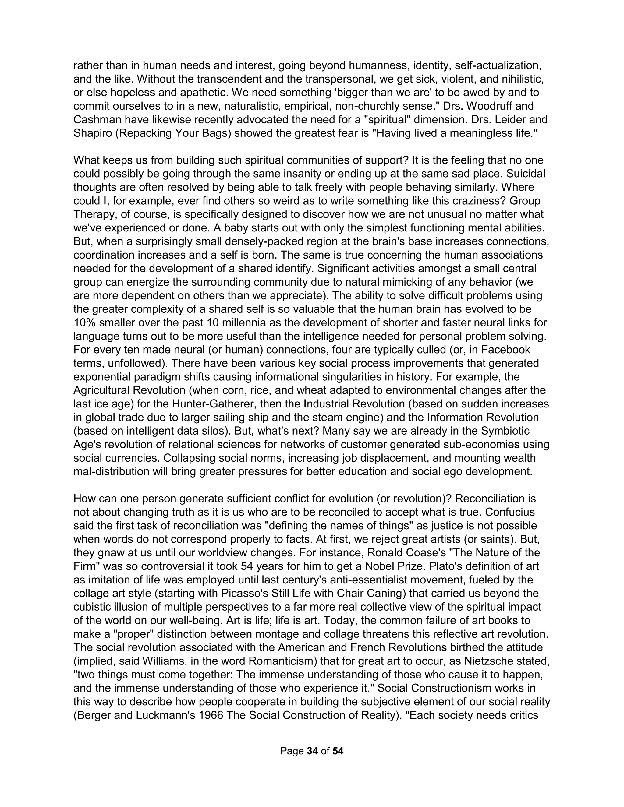 has been infiltrating the professional field of psychology itself. People with PhDs are making 
unsubstantiated and sometimes ludicrous claims that can affect people's lives. This is the result 
of a worrying trend: the split in the training, methods, and attitudes of scientific psychologists 
and a growing number of mental-health practitioners (Beutler, 2000; Lilienfeld, Lynn, & Lohr, 
2003). As a result of this trend, a growing number of practitioners have little appreciation for the 
importance of empirical evidence. Indeed, one survey of 400 clinicians conducted in the 1990's 
found that the great majority paid little attention to empirical research, stating that they gained 
their most useful information from clinical work with clients (Elliott & Morrow-Bradley, 1994). As 
a result, the scientist-practitioner model has been giving way to the scientist-practitioner gap." 
What are the consequences of therapists becoming increasingly useless and dangerous? The 
Occupational Outlook Handbook estimates the number of Mental Health Counselors to grow by 
37% over the next decade. It turns out not only are there no actual consequences for being 
incompetent, people actually prefer the inept. There are three types of worldviews: those tightly 
tied to reality, those loosely tied to reality, and those which are just wishful thinking by peacocks 
or blowing smoke by weasels. These fictitious worldviews are often called Alternate Worldviews. 
And, the fastest growing types of medicine and therapies today are "alternate" treatments (for 
which if there were any rational support, they would instead be called mainstream). It turns out 
the worst advice for someone experiencing great depression is to recommend they get help. 
But, this is as it should be with counselors only providing the service requested. Patients do not 
seek therapy in times of strength and feeling empowered, ready for great life changes; people 
seek the guidance of counseling when their usual risk-avoiding ways are just not paying off and 
they're unhappy. While the individual often starts the conversation insisting on being ready for 
change, far more often than not the hope is simply that the therapist will help them feel better. 
Not surprising then, the solution is usually prescription happy pills and positive thinking training. 
In 1951, Dr. Powers and Dr. Witmer formed a study based on the belief that most all troubled 
kids could be helped. Starting with 630 delinquent boys (why no girls?), half were counseled 
and sent to YMCA afterschool programs and half were sent home. After 5 years, the therapists 
reported most of the boys had "benefited substantially." Most all the so "schooled" boys (Dr. 
Illich argued in 1970 kids are today "schooled" to accept effort in place of value) agreed stating 
therapy gave them insights and the YMCA kept them out of trouble. Everyone involved was 
"happy." And, that's good - right? Well, no. A 1981 study found the "helped" boys committed 
twice the felonies and were doubly affected by alcoholism, depression, mental illness, and lower 
job satisfaction than those left alone (see The Crying Game by Dr. Richard Bolstad, 2004). 
When Powers and Witner were shown the results of the study, they insisted the "helped" boys 
were better off in some way even if it wasn't measurable (as it turned out facing facts was just 
too uncomfortable). It seems a "happy" therapist can not only be of no help but can even make 
your problems worse if not permanent (being less than nothing, making nothing something). 
The U.S. Supreme Court ruled Creation Science unsuitable for schools not for being potentially 
erroneous but because its community did not subject itself to objective review. Open debate is 
the tenet separating science from wishful thinking. Despite many studies showing Multisystemic 
Therapy or MST (developed in the 70's after all therapy models were shown invalid is effective), 
it is rarely used today. Why? One of its nine principals is any competent therapist should be able 
to affect changes in any patient within six weeks and failure to do so requires formal tiger team 
intervention. Counselors are able to support Family Therapy (because it removes the therapist 
accountability) but both Family Therapy and MST is as a rule rejected by parents and teachers. 
No matter how much we claim to love and care for others, we by and large love ourselves more. 
The Holistic Handbook to a Successful Suicide 
30 
 