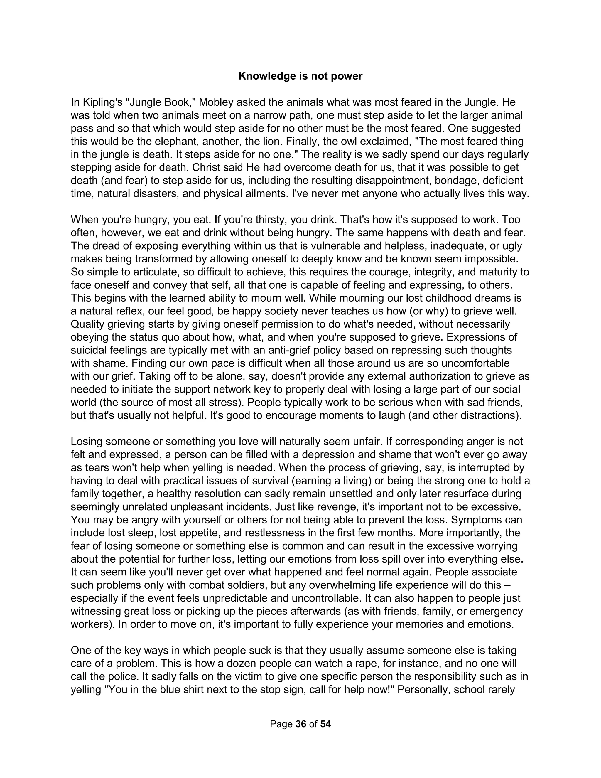 1962-1966 scored above the 80th percentile while only 10% did so who graduated from 1984- 
1985. Today, a study in 2002 and my personal experience show teachers come from the 30th 
percentile and studies by the PA Labor Dept and CNN show K-12 teachers to be one of the 
highest paid American professions (without considering they work fewer hours and fewer days). 
Why do we allow our children's primary role model to become so overpaid, inept, and corrupt? 
Similarly, every blue ribbon study into law enforcement since the 1884 Lexow Investigation 
(which showed $300, or the "Union Wage," to be the typically bribe required to be a law officer) 
has shown nothing but overt corruption and incompetence. Mollen Commissioner Harold Baer 
noted that over "the past hundred years, New York City has experienced a twenty-year cycle of 
corruption, scandal, reform, backslide and fresh scandal" (Lexow, 1895; Curran, 1913; Seabury, 
1932; Hefland, 1954; Knapp, 1972; and Mollen, 1994). The LA Rampart investigation gave up 
after four years of "struggling to address one of the worst police scandals in American history" 
concluding that law enforcement was simply no longer capable of supporting any facsimile of an 
honest investigation. Why has such information on corruption been wholly unrepresented in the 
news, classrooms, or in TV sitcoms? "Crimes that are statistically representative are always 
systematically unrepresented in crime news, because crime news everywhere (just as all TV in 
general) is never essentially about crime," but about managing social stereotypes (Katz, 1987) 
Finally, the Catholic Church can't be blamed for secrecy concerning pedophile priests as they 
discussed it in print generally every quarter for 30 years. Teachers, cops, and religious leaders 
will likely only make your problems worse (the corrupting force being your desire not to know). 
Meta-studies show some 99% of social scientists may need help with their math (for almost two 
decades, 21 fraudulent studies by Dr. Reuben raised no alarms among peer reviewers) and so 
science is not much help either. With every source of help being specifically designed to tear 
you down, it's no wonder you think about killing yourself daily; only a heartless bastard wouldn't. 
The problem is that charities, schools, and agencies are not teams of professionals but simply 
committees (a term sometimes defined by saying a camel is a horse designed by committee). 
"Much of the messy advertising you see on television today is the product of committees. They 
can criticize advertisements, but they should never be allowed to create them." -- David Ogilvy 
We love Zombies just as much as psychopaths. The mid-season premiere of the TV show The 
Walking Dead had more viewers than even the Olympics among those ages 18-49. Undead 
entertainment has long been popular. But, why? Unlike undead creatures like vampires and 
werewolves, they have no magical powers, no powerful associates or great stories of adventure, 
and live but wholly monotonous and lonely lives filled with nothing but meaningless routine. Oh 
yea, exactly like our daily work and home routines that are literally boring us to death. Just like 
several of the TV show characters (such as Shane and Stokey), most of us in our struggle to 
manage normal negative feelings, from the complete compliance required of us to fit in and be 
accepted, turn to lives of nothing but drugs, sex, and rock and roll. But, in the end, that's just 
replacing one life of mind-numbing routine with another. Other show characters (such as the 
Governor and Carol) turn to excessive fear and control (where trust is not an option). Why not 
just shoot and kill such reminders of ourselves? We could try to understand and even accept the 
presence of unpleasant emotions (no longer being slaves to our shame) and work to increase 
the risk of being exposed and honestly seen by others. Hell no, that's never going to happen! 
There's just no support, no spiritual support, in our lives to risk such guaranteed to fail ideals. It 
might work for a while for us (as for Herschel at his farm and Rick at the prison), but not for long. 
The blueprint for building communities of real trust and support must include ethical and spiritual 
principles and communicated practices, or a church. We've just never built an authentic church. 
The Holistic Handbook to a Successful Suicide 
32 
 