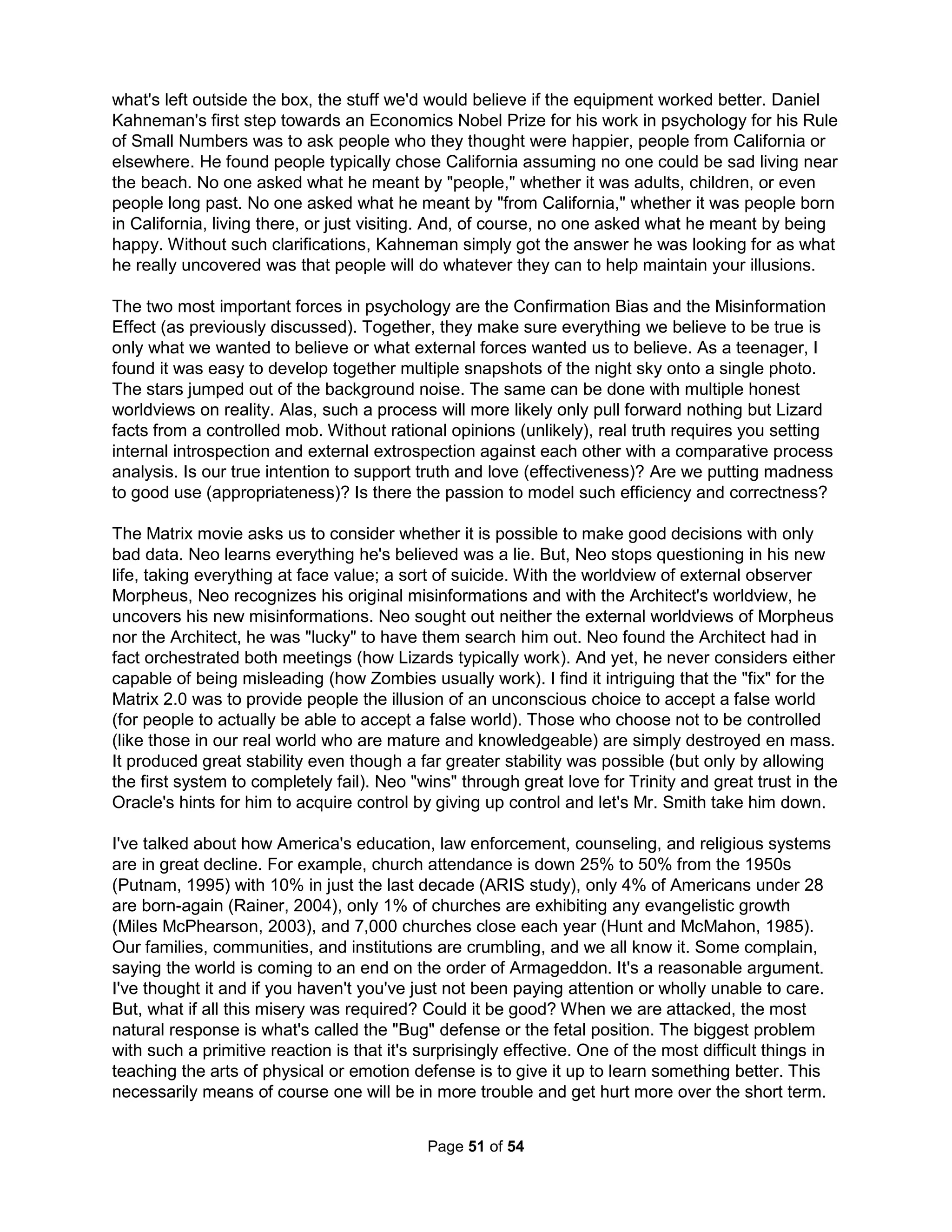 supporting communities. Growth also requires constructing such communal crucibles of support. 
The next Symbiotic Age, where networks of trust define success, will need workout centers for 
our Super-Egos. Olympic efforts require Olympic Super-Egos. Unfortunately, what "feels right" 
often gets stuck in our unconscious (where we keep it to safely handle at some sheltered time in 
the future). One way to communicate with this hidden conscience is called free association. This 
is often done today through "a feeling laid on my heart" from a version of prayer or "sleeping on 
it" as was done in primitive societies with a Vision Quest or Australians with a Walkabout, which 
should be more than just a vacation. But, there are times, said Dr. Freud, when "the super-ego 
becomes over-severe, abuses the poor ego, humiliates it and ill-treats it, threatens it with the 
direst punishments, reproaches it for actions. The super-ego applies the strictest moral standard 
to the helpless ego which is at its mercy (Lecture 31, New Introductory Lectures). Thus Super- 
Ego gyms will also need to develop the Ego's ability to control and limit one's moral compasses. 
Neither our desires (our Id) nor the righteousness of service (our Super-Ego) should make our 
choices. This is also true for our teams, gangs, charities, and their social super-egos as well. 
Balance (including perfect "imbalance") can only be found in the rationality of a functioning Ego. 
"The greatest madness of all is to live life the way it is, rather than as it should be." – Cervantes 
Thus, times when we are decatergorized (feeling we've lost our feeling of belonging), derealized 
(feeling we've lost our ability to test for truth), and depersonalized (losing our persistent belief in 
moral love) are when anyone would feel socially phobic. These three metrics define a balanced 
identity based on personal answers to questions from "How do I fit in?" to "How am I unique?" 
Estimates vary, but up to 3 out of 4 say they understand what being depersonalized feels like 
(no longer feeling unique). Over half of combat troops return home with a distorted sense of self 
such that he or she no longer feels like themselves. Any stressful events or drug use can cause 
it as well. Dr. Caputo (2010) found long staring in a mirror under low light can also generate the 
feeling. Without balance, we have no defense against the cruelty of other's Ids or the unfairness 
of life. Defining our sense of self only by what we like or our ability to meet goals is what makes 
failure so life threatening; failure is less risky if we define ourselves rather by who we want to be. 
The first rule in debating is to know your opponent's argument (ideally better than they do) and 
to be ready with a point by point rebuttal. I find Atheists often believe no rational person could 
believe in God. I don't see them as "real" Atheists as I say that should someone who feels the 
argument against a deity was simply more convincing. To me, those believing there is no valid 
religious argument didn't come to be an Atheist; they only ran from being religious. The same, of 
course, is true for many Christians in that their religious choice was only following their parent's 
rituals. In the same way, how can anyone hope to properly answer the "should I live" question 
without first seriously considering suicide? A key step to intentional living is clarifying your best 
arguments for why you would be better off dead. We know there are good reasons to consider 
suicide, but we hide from them. After that, while you may know deep down that none of us is 
perfect, what you might not in any way realize is that our best qualities and our worst traits are 
normally one and the same (as suggests Judy Smith in Good Self, Bad Self). This is important. 
In sales, this is known as "Making the Skeletons Dance." For example, one who can flatly reject 
your product has at least thought about it, in fact, likely thought about it much more than one 
who is willing to listen to your pitch. Agree with anyone providing what you know to be your or 
your product's greatest flaws, even brag about them: "Absolutely! Yes, we are known for being 
more expensive and less reliable! Why is that? Because, our product can do the work of three of 
our competitors and can be repaired with no down time." One should never try to hide the 
"rotting rhinos" as they won't remain hidden long. Barry Maher says in Filling the Glass: The 
The Holistic Handbook to a Successful Suicide 
47 
 