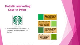 Holistic Marketing:
Case in Point-
 Starbucks Introduced America to
The Rich Sensory Experience of
Coffee
Gave Comprehens...