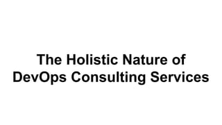 The Holistic Nature of
DevOps Consulting Services
 