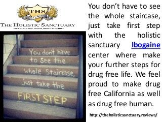 You don’t have to see
the whole staircase,
just take first step
with the holistic
sanctuary Ibogaine
center where make
your further steps for
drug free life. We feel
proud to make drug
free California as well
as drug free human.
http://theholisticsanctuary.reviews/
 