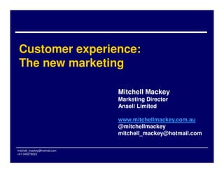 Customer experience:
The new marketing
mitchell_mackey@hotmail.com
+61 040279023
Mitchell Mackey
Marketing Director
Ansell Limited
www.mitchellmackey.com.au
@mitchellmackey
mitchell_mackey@hotmail.com
 
