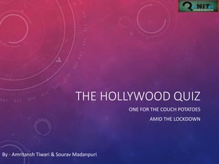 THE HOLLYWOOD QUIZ
ONE FOR THE COUCH POTATOES
AMID THE LOCKDOWN
By - Amritansh Tiwari & Sourav Madanpuri
 