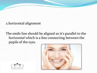 2.horizontal alignment

The smile line should be aligned so it's parallel to the
 horizontal which is a line connecting between the
 pupils of the eyes.
 