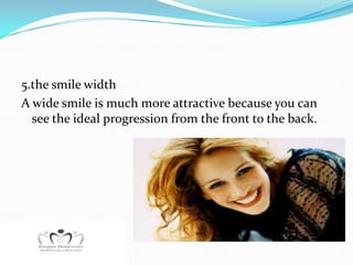 5.the smile width
A wide smile is much more attractive because you can
  see the ideal progression from the front to the back.
 
