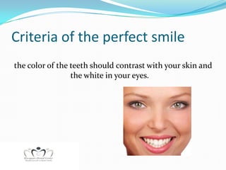 Criteria of the perfect smile
the color of the teeth should contrast with your skin and
                 the white in your eyes.
 