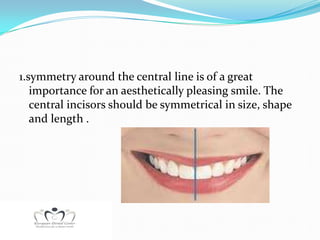 1.symmetry around the central line is of a great
   importance for an aesthetically pleasing smile. The
   central incisors should be symmetrical in size, shape
   and length .
 