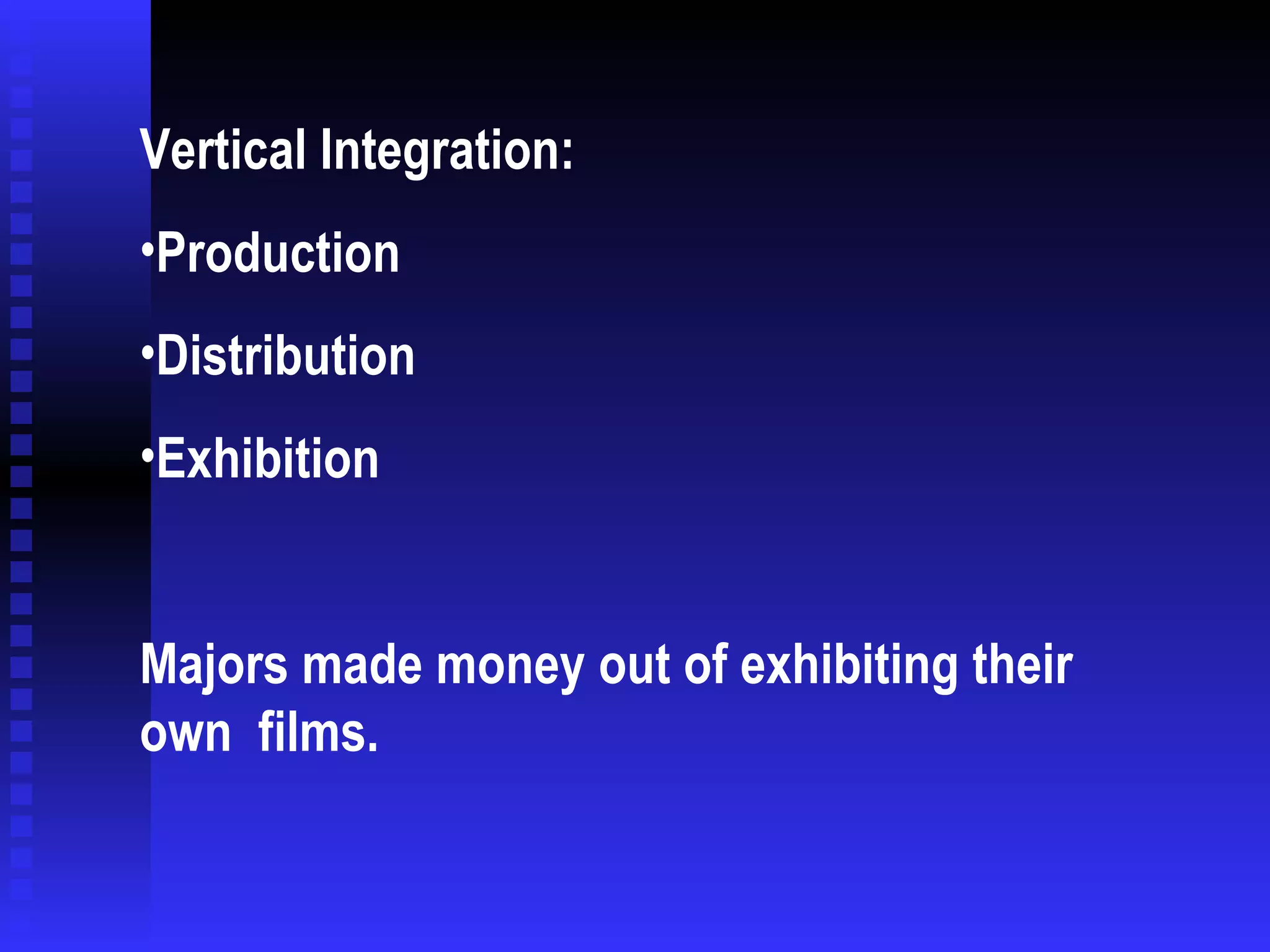 Vertical Integration: Production Distribution Exhibition Majors made money out of exhibiting their own  films. 
