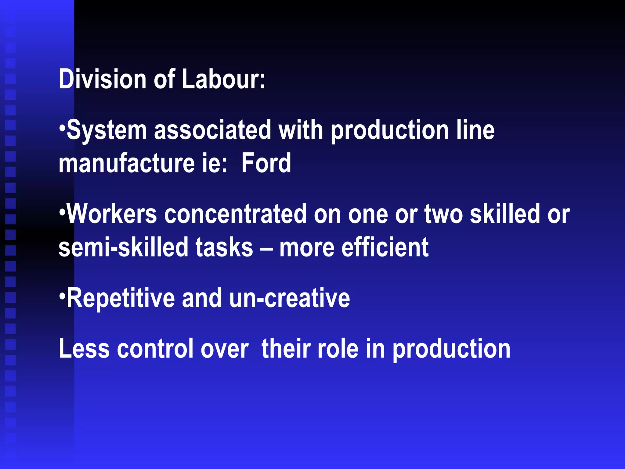 Division of Labour: System associated with production line manufacture ie:  Ford Workers concentrated on one or two skilled or semi-skilled tasks – more efficient Repetitive and un-creative Less control over  their role in production 